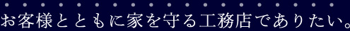 お客様とともに家を守る工務店でありたい。