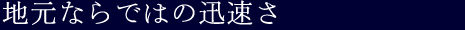 地元ならではの迅速さ